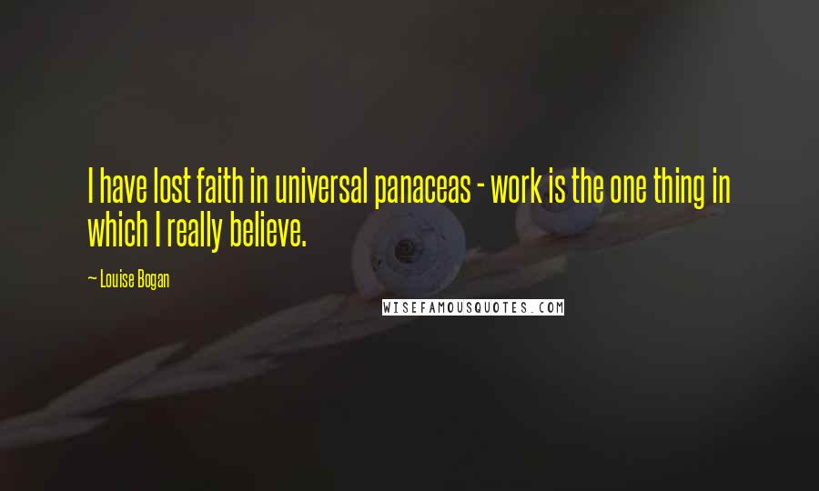 Louise Bogan Quotes: I have lost faith in universal panaceas - work is the one thing in which I really believe.