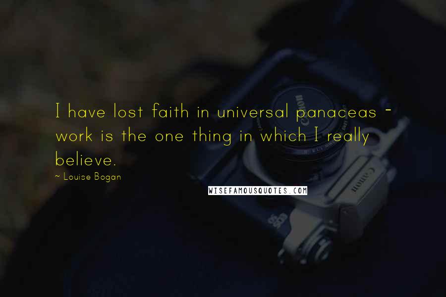 Louise Bogan Quotes: I have lost faith in universal panaceas - work is the one thing in which I really believe.