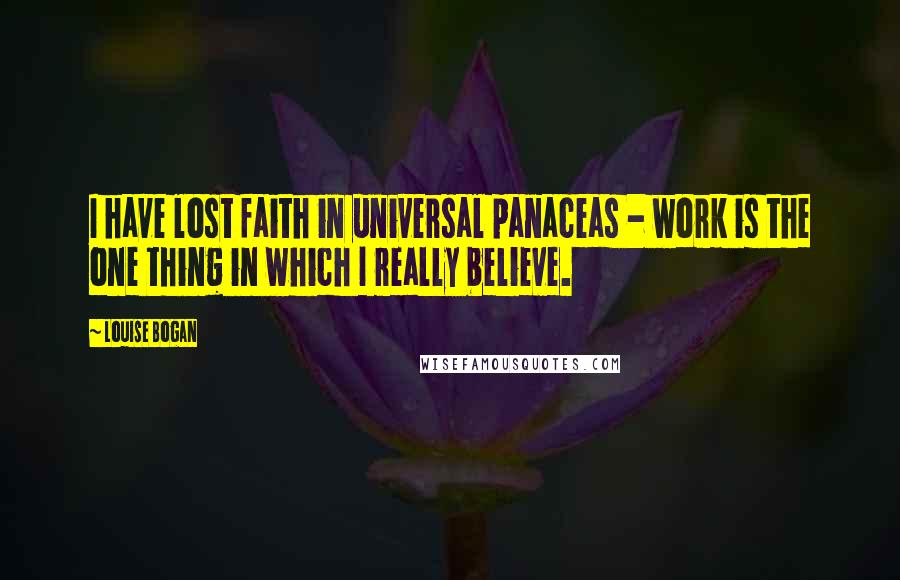 Louise Bogan Quotes: I have lost faith in universal panaceas - work is the one thing in which I really believe.