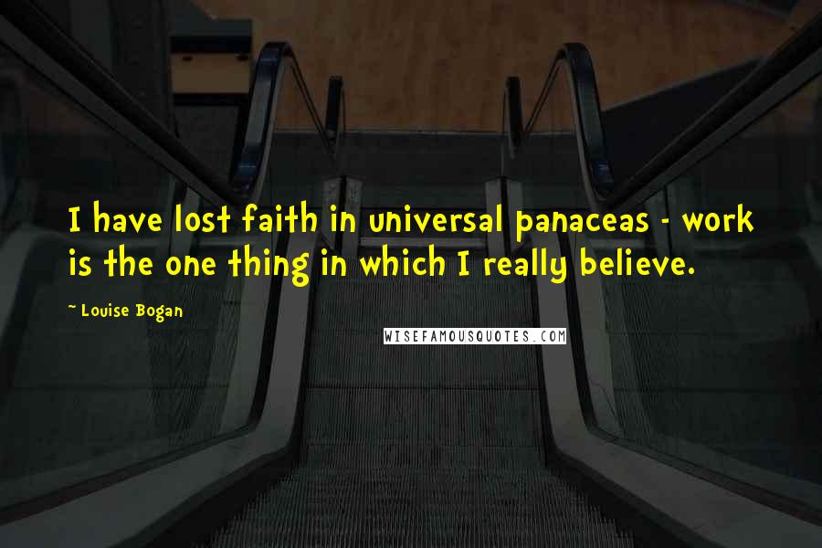 Louise Bogan Quotes: I have lost faith in universal panaceas - work is the one thing in which I really believe.