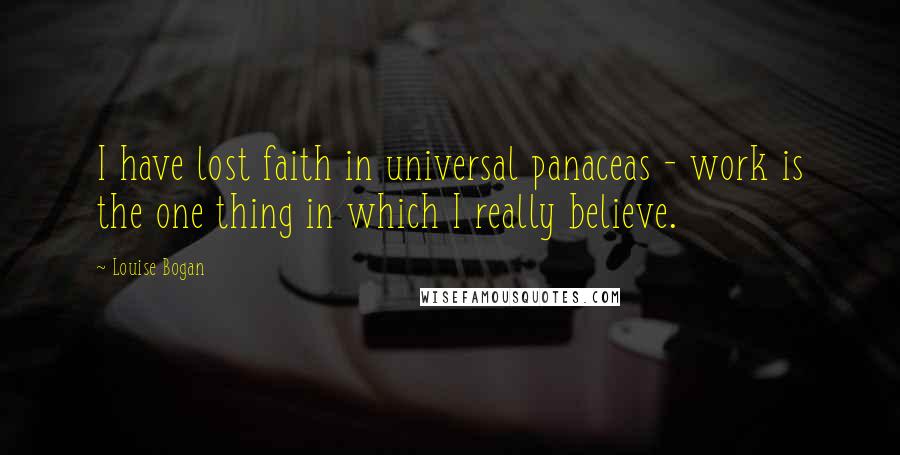 Louise Bogan Quotes: I have lost faith in universal panaceas - work is the one thing in which I really believe.