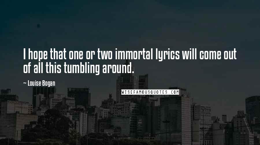 Louise Bogan Quotes: I hope that one or two immortal lyrics will come out of all this tumbling around.