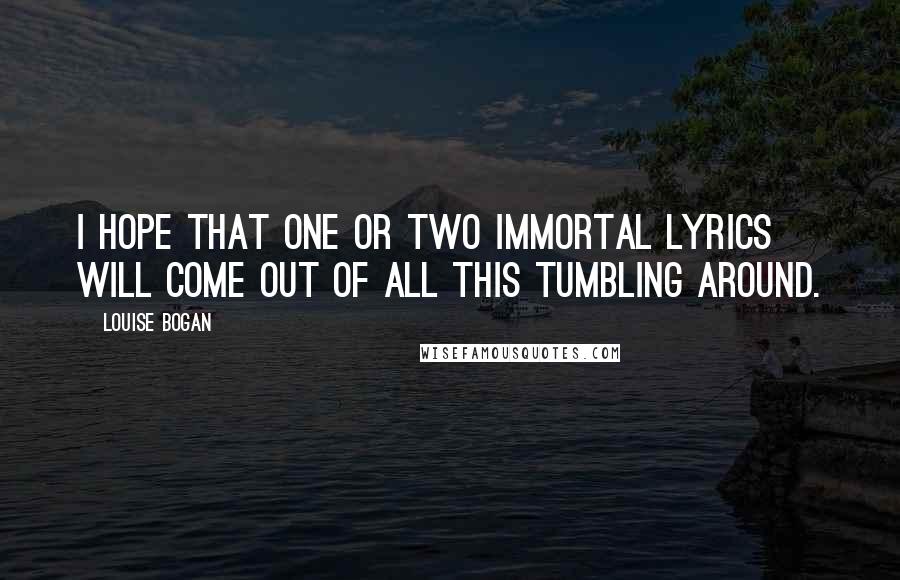 Louise Bogan Quotes: I hope that one or two immortal lyrics will come out of all this tumbling around.