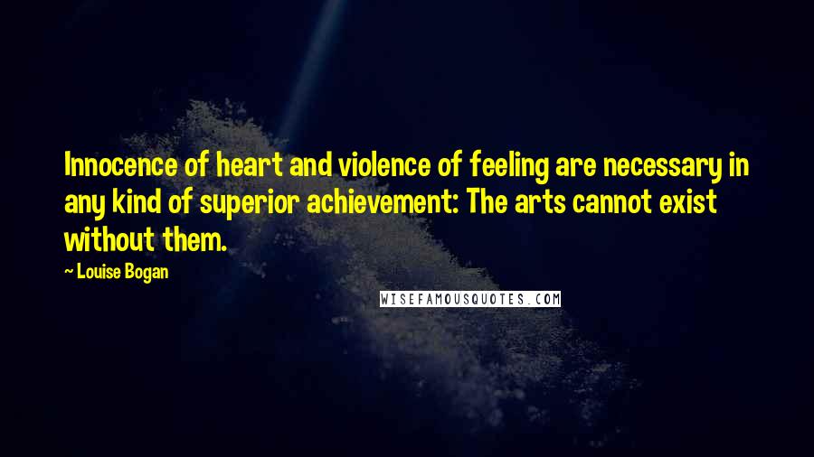 Louise Bogan Quotes: Innocence of heart and violence of feeling are necessary in any kind of superior achievement: The arts cannot exist without them.