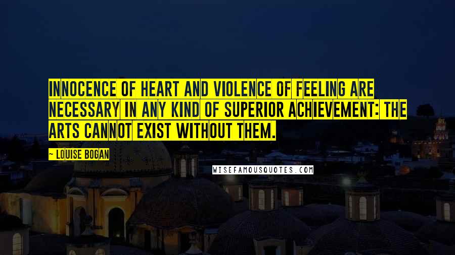 Louise Bogan Quotes: Innocence of heart and violence of feeling are necessary in any kind of superior achievement: The arts cannot exist without them.