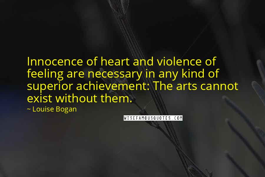 Louise Bogan Quotes: Innocence of heart and violence of feeling are necessary in any kind of superior achievement: The arts cannot exist without them.