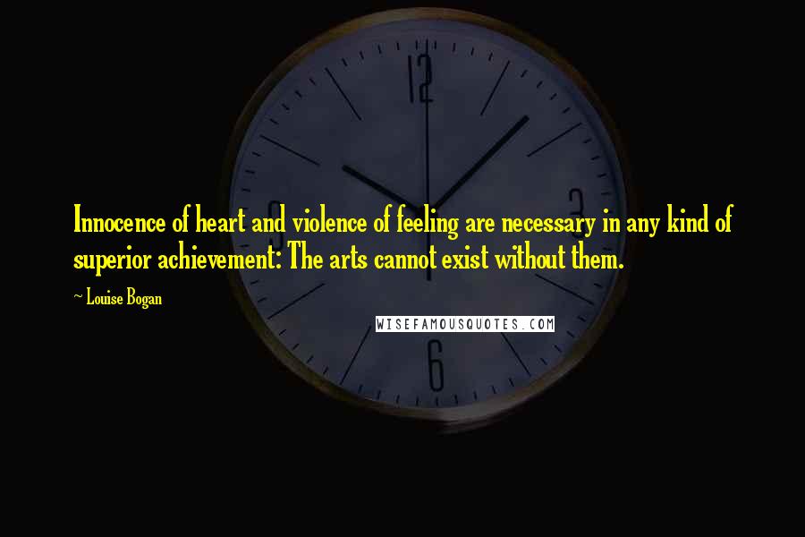 Louise Bogan Quotes: Innocence of heart and violence of feeling are necessary in any kind of superior achievement: The arts cannot exist without them.