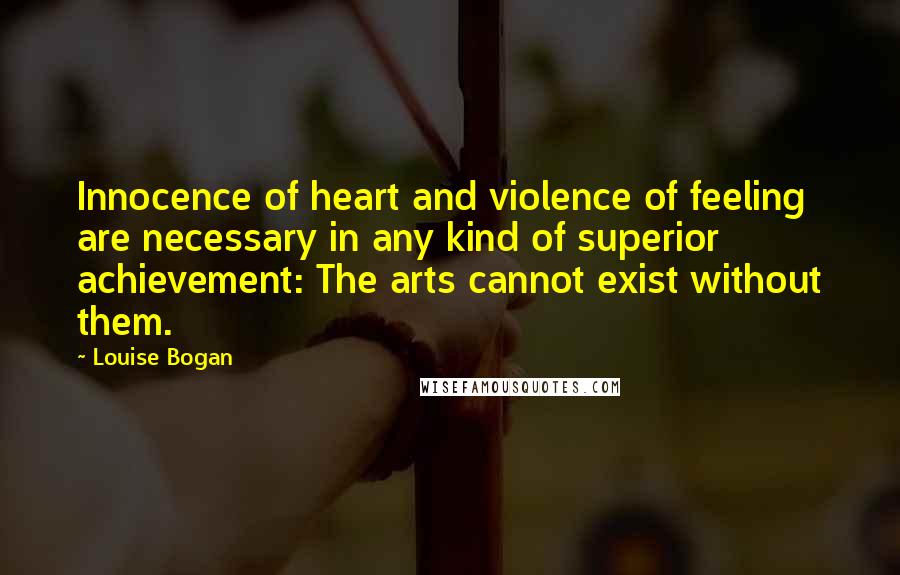 Louise Bogan Quotes: Innocence of heart and violence of feeling are necessary in any kind of superior achievement: The arts cannot exist without them.