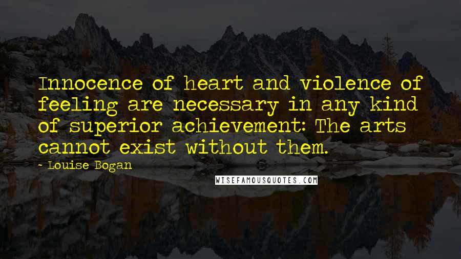 Louise Bogan Quotes: Innocence of heart and violence of feeling are necessary in any kind of superior achievement: The arts cannot exist without them.