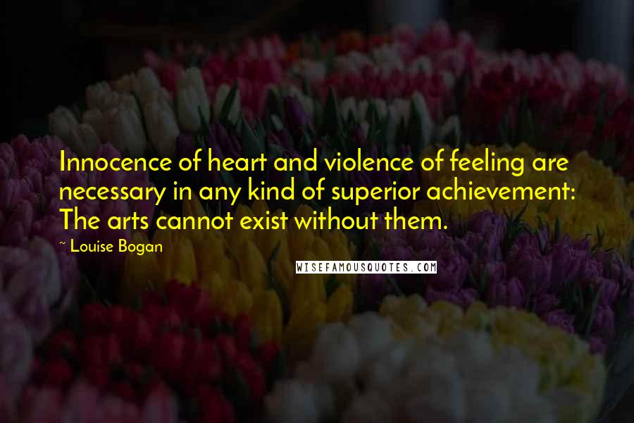 Louise Bogan Quotes: Innocence of heart and violence of feeling are necessary in any kind of superior achievement: The arts cannot exist without them.