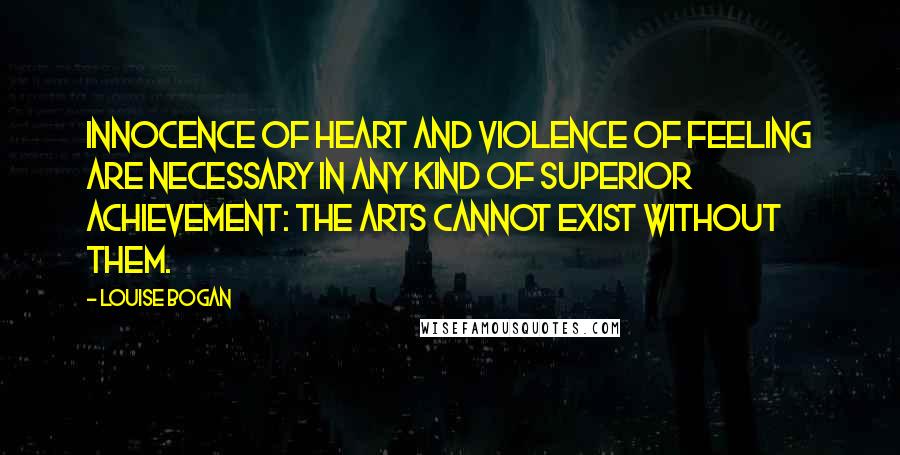 Louise Bogan Quotes: Innocence of heart and violence of feeling are necessary in any kind of superior achievement: The arts cannot exist without them.