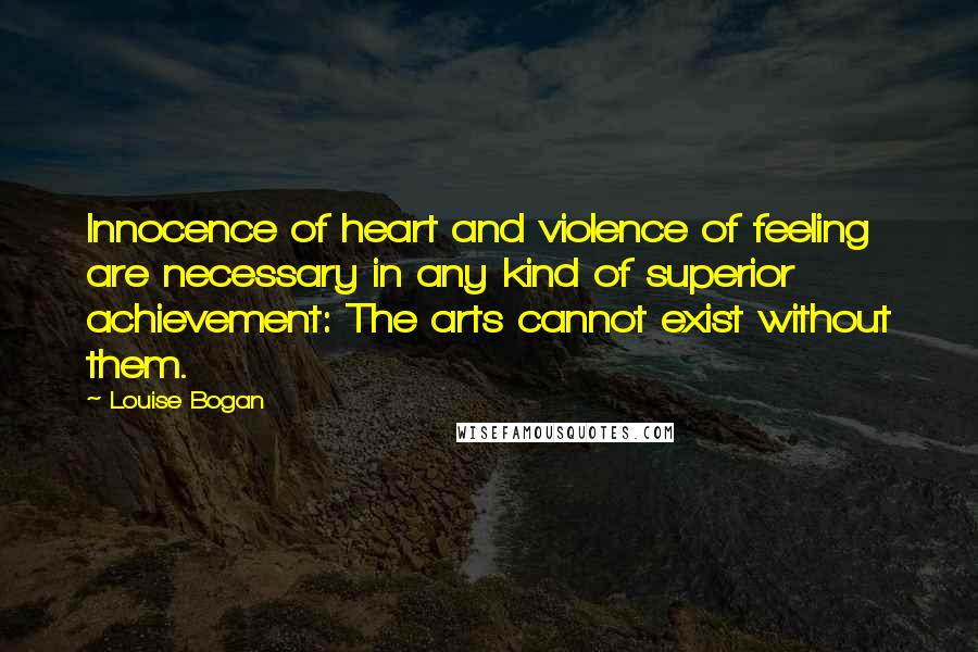 Louise Bogan Quotes: Innocence of heart and violence of feeling are necessary in any kind of superior achievement: The arts cannot exist without them.