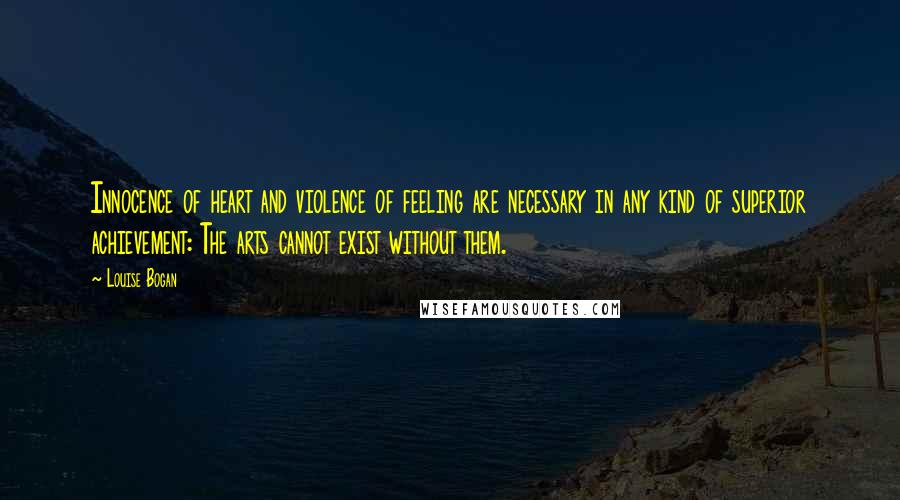 Louise Bogan Quotes: Innocence of heart and violence of feeling are necessary in any kind of superior achievement: The arts cannot exist without them.