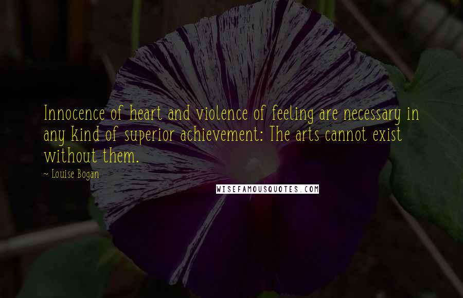 Louise Bogan Quotes: Innocence of heart and violence of feeling are necessary in any kind of superior achievement: The arts cannot exist without them.