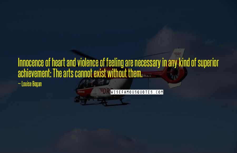 Louise Bogan Quotes: Innocence of heart and violence of feeling are necessary in any kind of superior achievement: The arts cannot exist without them.