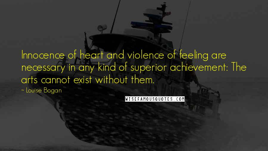 Louise Bogan Quotes: Innocence of heart and violence of feeling are necessary in any kind of superior achievement: The arts cannot exist without them.