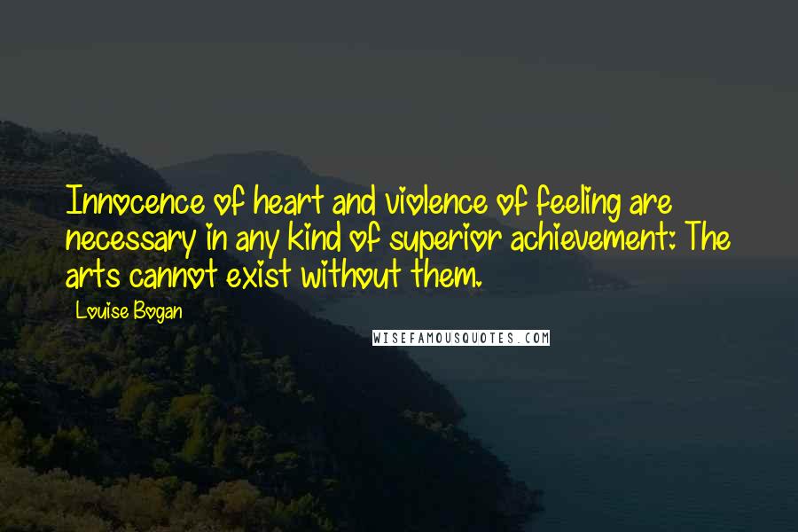 Louise Bogan Quotes: Innocence of heart and violence of feeling are necessary in any kind of superior achievement: The arts cannot exist without them.