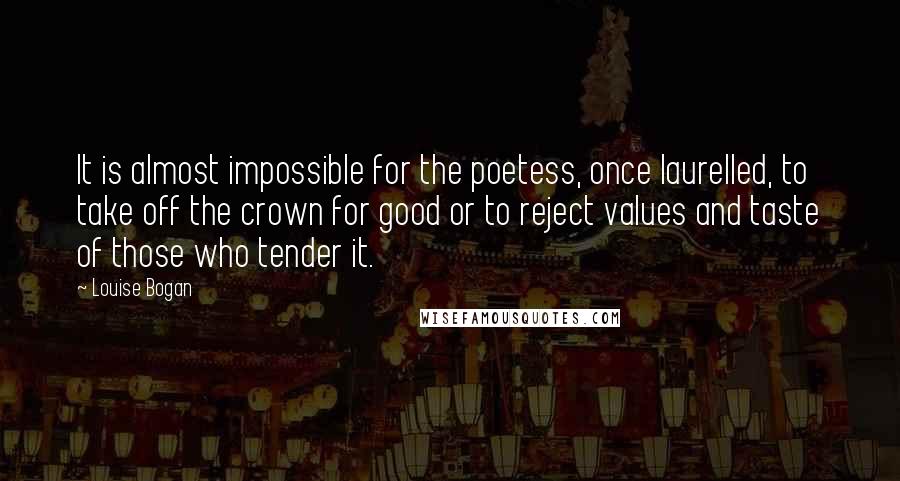 Louise Bogan Quotes: It is almost impossible for the poetess, once laurelled, to take off the crown for good or to reject values and taste of those who tender it.