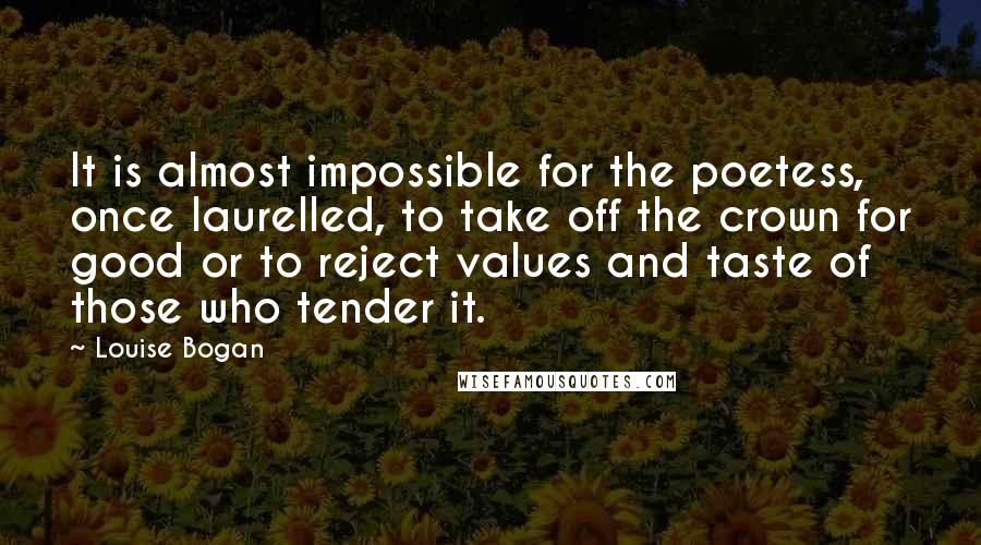 Louise Bogan Quotes: It is almost impossible for the poetess, once laurelled, to take off the crown for good or to reject values and taste of those who tender it.