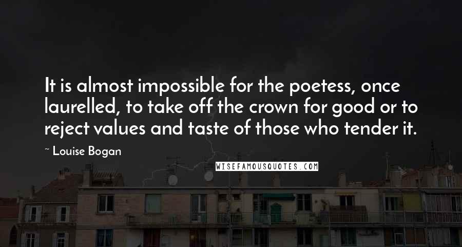 Louise Bogan Quotes: It is almost impossible for the poetess, once laurelled, to take off the crown for good or to reject values and taste of those who tender it.