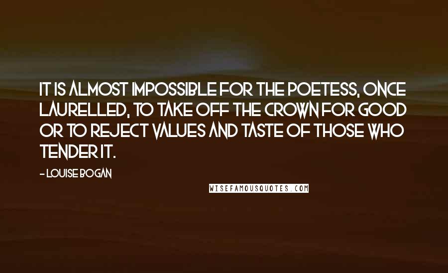 Louise Bogan Quotes: It is almost impossible for the poetess, once laurelled, to take off the crown for good or to reject values and taste of those who tender it.