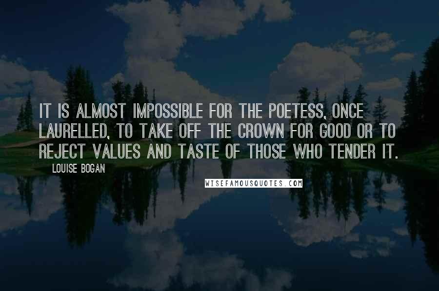 Louise Bogan Quotes: It is almost impossible for the poetess, once laurelled, to take off the crown for good or to reject values and taste of those who tender it.