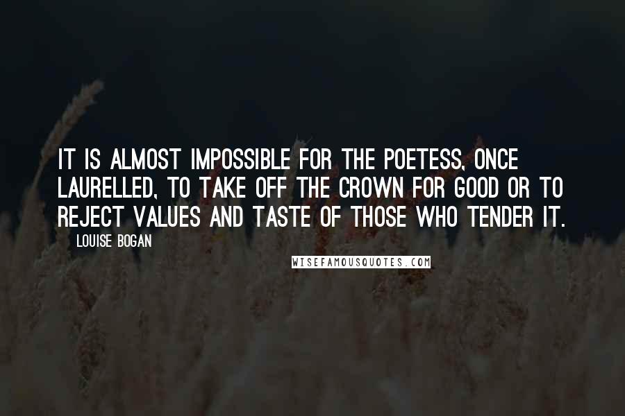 Louise Bogan Quotes: It is almost impossible for the poetess, once laurelled, to take off the crown for good or to reject values and taste of those who tender it.