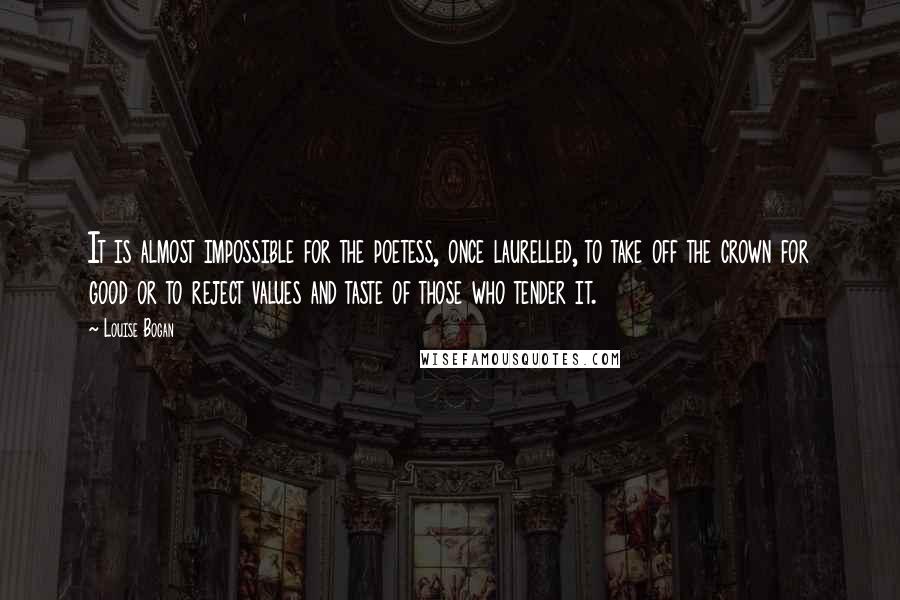 Louise Bogan Quotes: It is almost impossible for the poetess, once laurelled, to take off the crown for good or to reject values and taste of those who tender it.