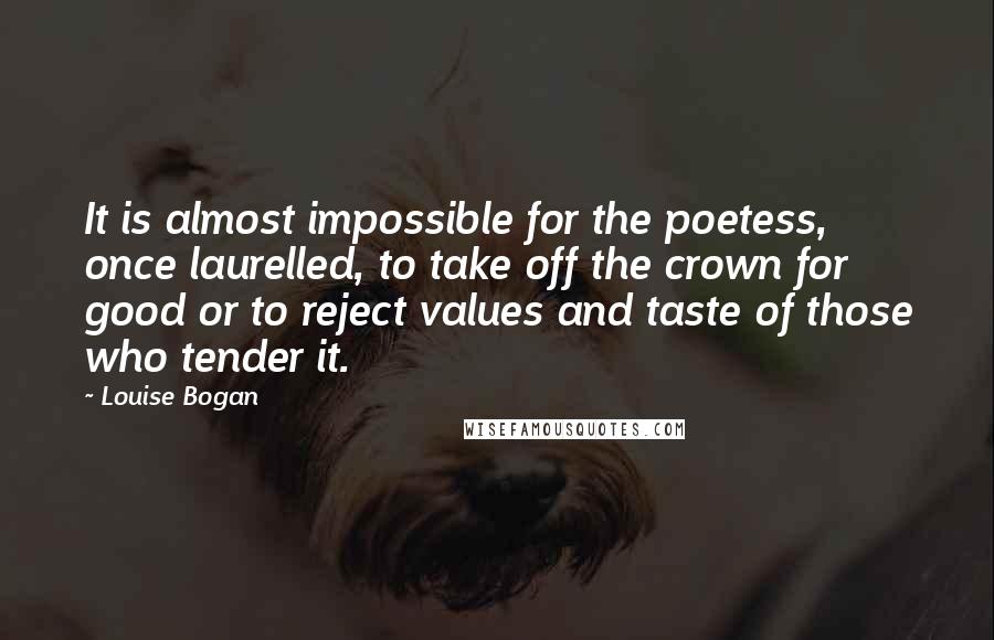 Louise Bogan Quotes: It is almost impossible for the poetess, once laurelled, to take off the crown for good or to reject values and taste of those who tender it.