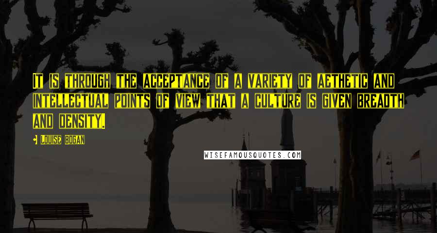 Louise Bogan Quotes: It is through the acceptance of a variety of aethetic and intellectual points of view that a culture is given breadth and density.