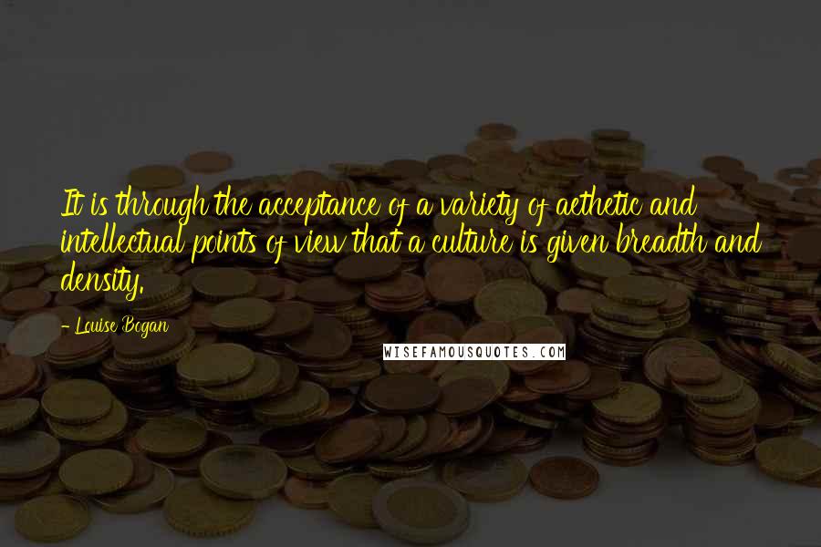 Louise Bogan Quotes: It is through the acceptance of a variety of aethetic and intellectual points of view that a culture is given breadth and density.