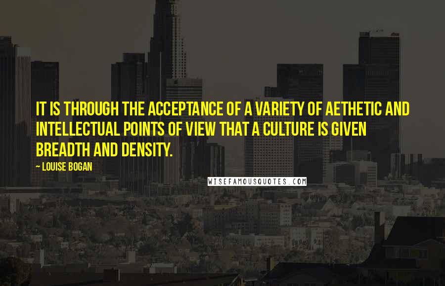 Louise Bogan Quotes: It is through the acceptance of a variety of aethetic and intellectual points of view that a culture is given breadth and density.