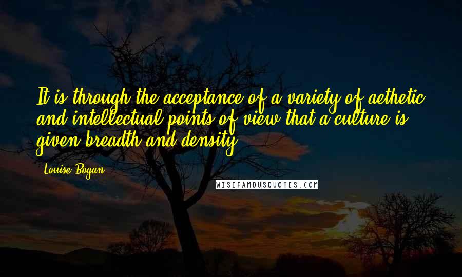 Louise Bogan Quotes: It is through the acceptance of a variety of aethetic and intellectual points of view that a culture is given breadth and density.