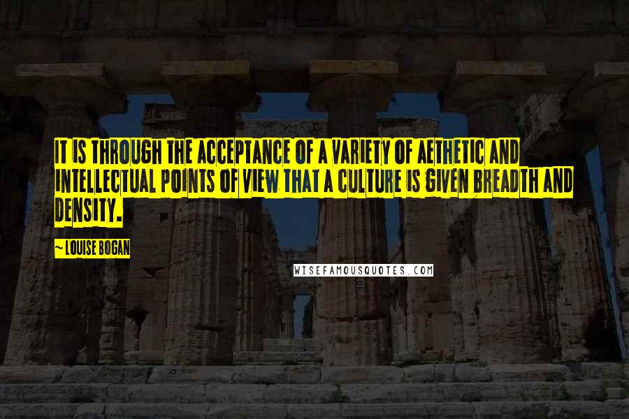 Louise Bogan Quotes: It is through the acceptance of a variety of aethetic and intellectual points of view that a culture is given breadth and density.