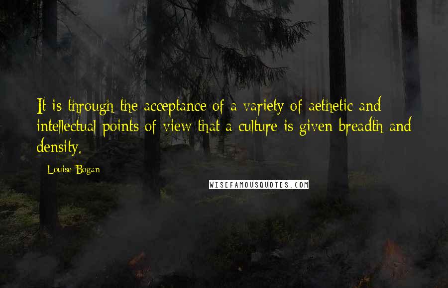 Louise Bogan Quotes: It is through the acceptance of a variety of aethetic and intellectual points of view that a culture is given breadth and density.
