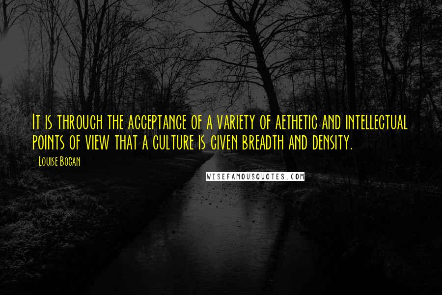 Louise Bogan Quotes: It is through the acceptance of a variety of aethetic and intellectual points of view that a culture is given breadth and density.