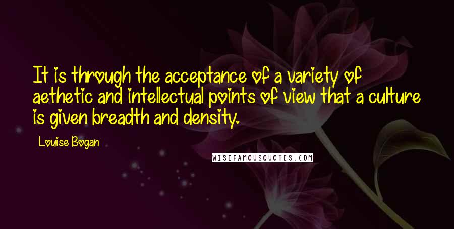 Louise Bogan Quotes: It is through the acceptance of a variety of aethetic and intellectual points of view that a culture is given breadth and density.