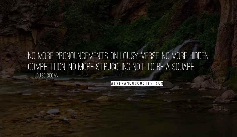 Louise Bogan Quotes: No more pronouncements on lousy verse. No more hidden competition. No more struggling not to be a square.