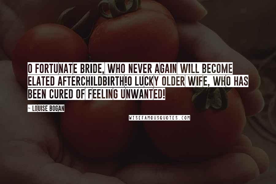 Louise Bogan Quotes: O fortunate bride, who never again will become elated afterchildbirth!O lucky older wife, who has been cured of feeling unwanted!