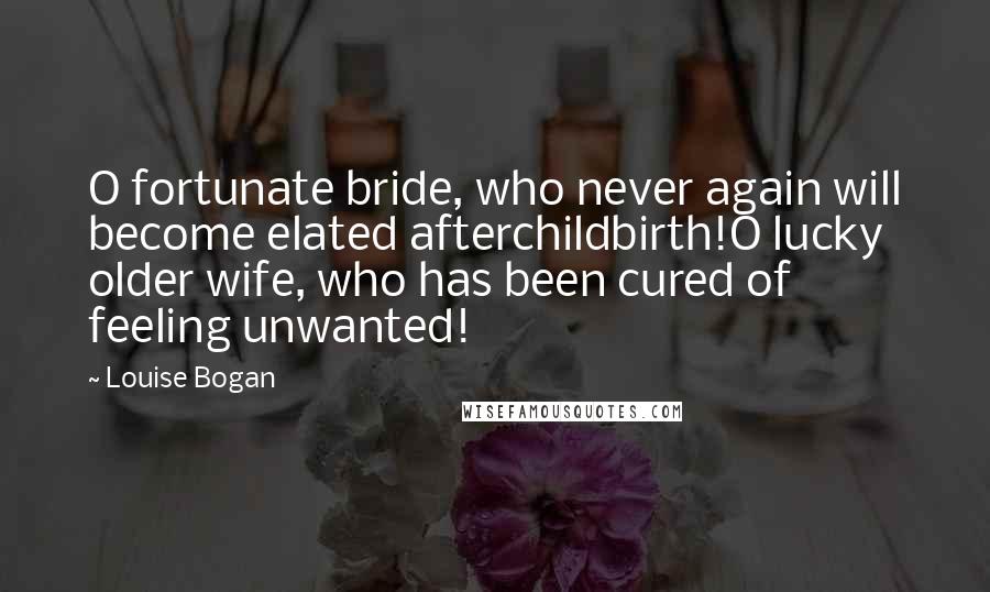 Louise Bogan Quotes: O fortunate bride, who never again will become elated afterchildbirth!O lucky older wife, who has been cured of feeling unwanted!