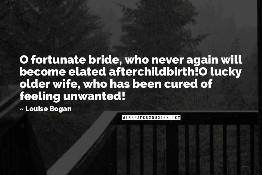 Louise Bogan Quotes: O fortunate bride, who never again will become elated afterchildbirth!O lucky older wife, who has been cured of feeling unwanted!