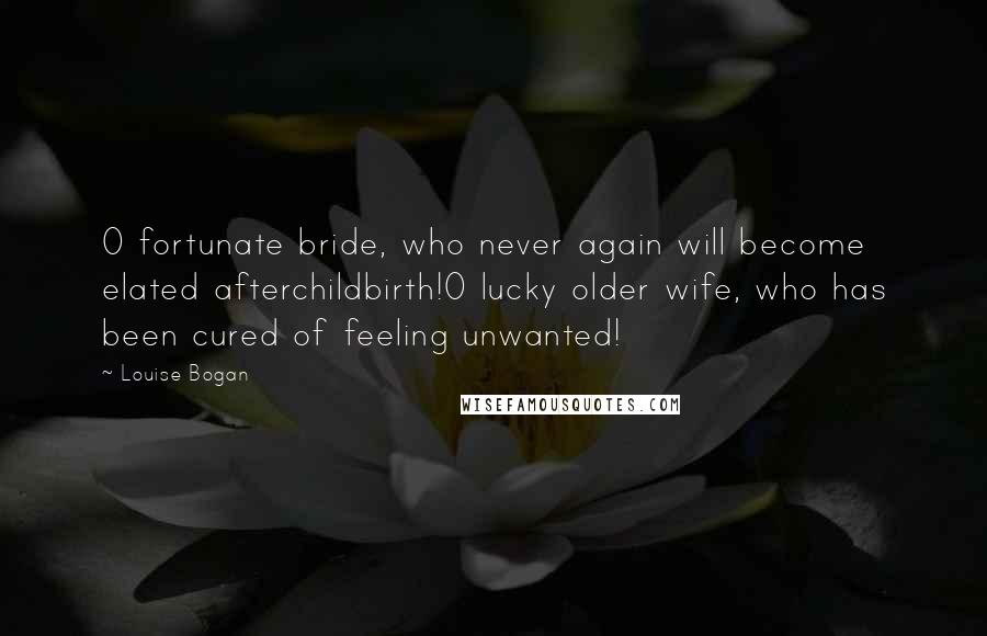 Louise Bogan Quotes: O fortunate bride, who never again will become elated afterchildbirth!O lucky older wife, who has been cured of feeling unwanted!