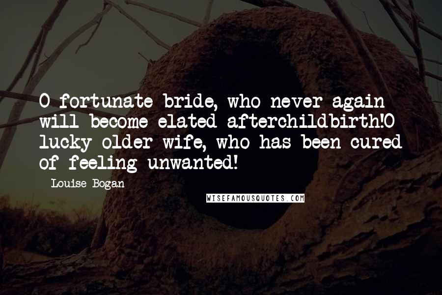 Louise Bogan Quotes: O fortunate bride, who never again will become elated afterchildbirth!O lucky older wife, who has been cured of feeling unwanted!