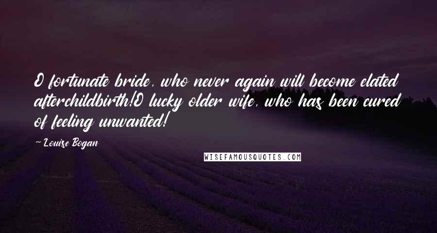 Louise Bogan Quotes: O fortunate bride, who never again will become elated afterchildbirth!O lucky older wife, who has been cured of feeling unwanted!