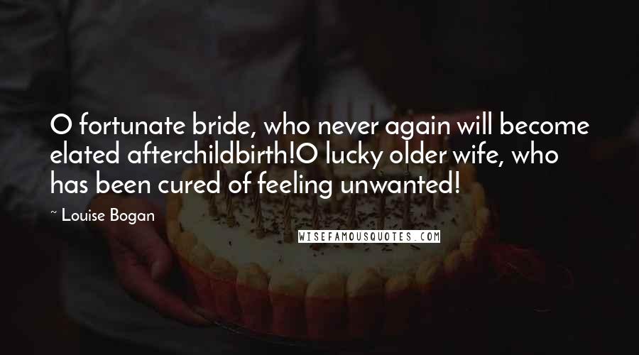 Louise Bogan Quotes: O fortunate bride, who never again will become elated afterchildbirth!O lucky older wife, who has been cured of feeling unwanted!