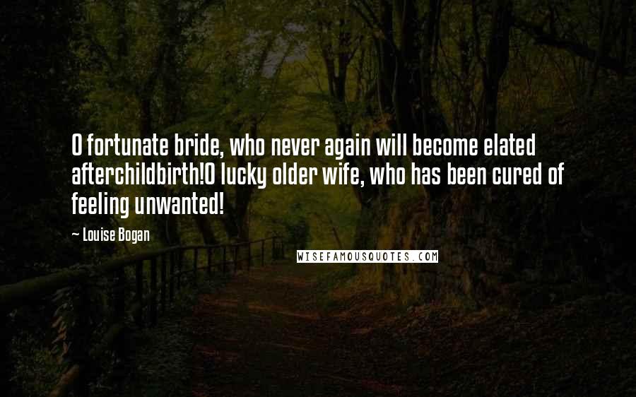 Louise Bogan Quotes: O fortunate bride, who never again will become elated afterchildbirth!O lucky older wife, who has been cured of feeling unwanted!