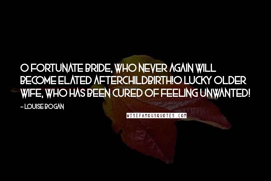 Louise Bogan Quotes: O fortunate bride, who never again will become elated afterchildbirth!O lucky older wife, who has been cured of feeling unwanted!