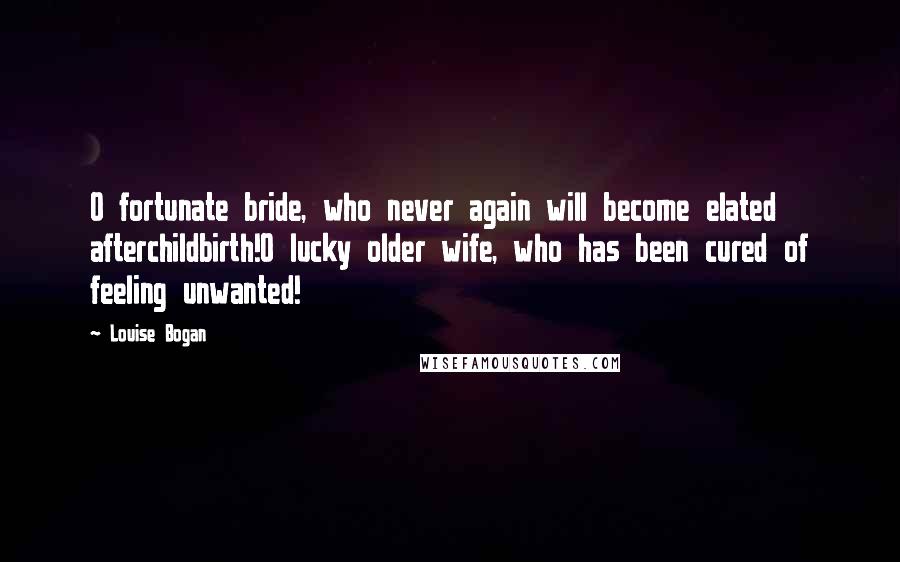 Louise Bogan Quotes: O fortunate bride, who never again will become elated afterchildbirth!O lucky older wife, who has been cured of feeling unwanted!