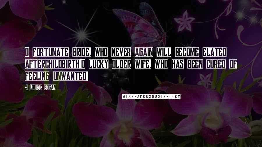 Louise Bogan Quotes: O fortunate bride, who never again will become elated afterchildbirth!O lucky older wife, who has been cured of feeling unwanted!
