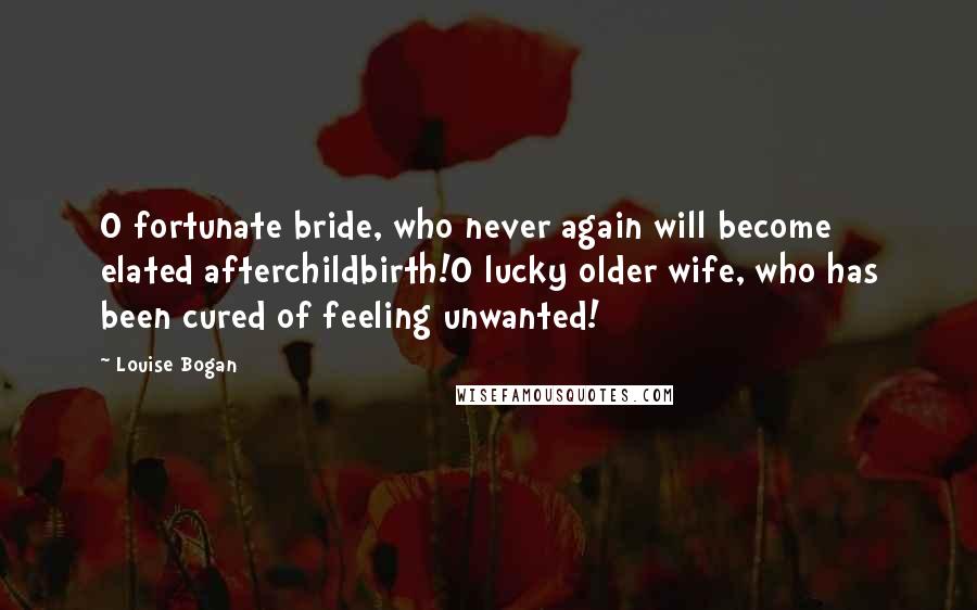 Louise Bogan Quotes: O fortunate bride, who never again will become elated afterchildbirth!O lucky older wife, who has been cured of feeling unwanted!